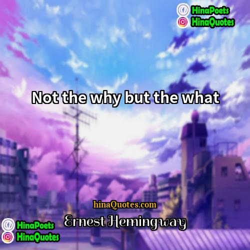Ernest Hemingway Quotes | Not the why but the what.
 